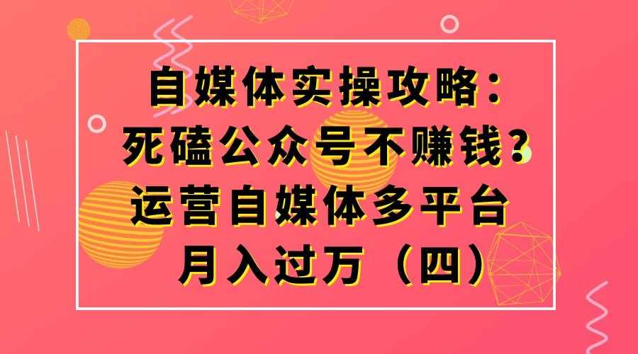 自媒体实操攻略:死磕公众号不赚钱?运营自媒体多平台月入过万(四)