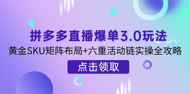 (3.31)拼多多直播爆单3.0玩法解析,黄金SKU矩阵布局+六重活动链实操全攻略