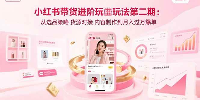 (8.18)小红书带货进阶玩法第二期:从选品策略 货源对接 内容制作到月入过万爆单
