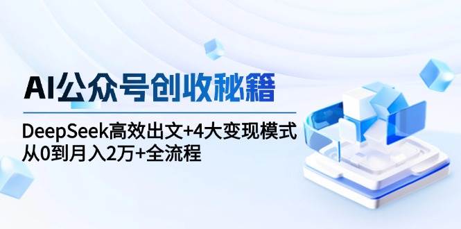 (6.12)AI公众号创收秘籍：DeepSeek高效出文+4大变现模式，从0到月入2万+全流程