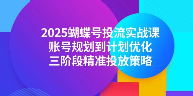 (6.7)2025蝴蝶号投流实战课，账号规划到计划优化，三阶段精准投放策略