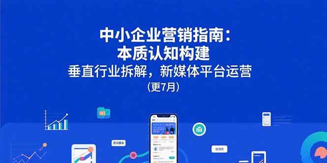 (7.29)中小企业营销指南：本质认知构建，垂直行业拆解，新媒体平台运营(更7月)