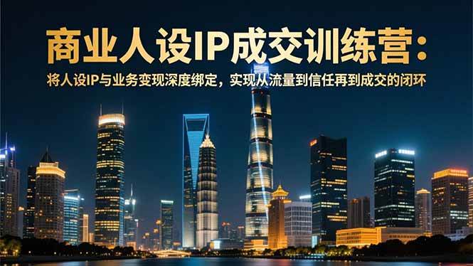 (12.9)商业人设IP成交训练营-12月：将人设IP与业务变现深度绑定，从流量到信任再到成交闭环