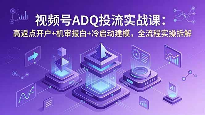 (5.28)视频号ADQ投流实战课：高返点开户+机审报白+冷启动建模，全流程实操拆解