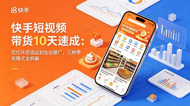 (6.03)快手短视频带货10天速成：定位开店选品到全站推广，三种带货模式全拆解