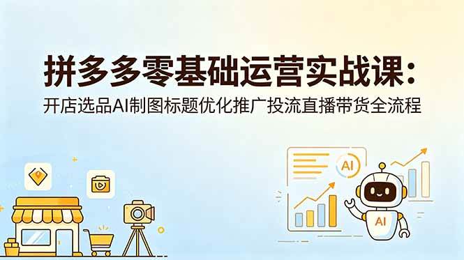 (6.05)拼多多零基础运营实战课：开店选品AI制图标题优化推广投流直播带货全流程